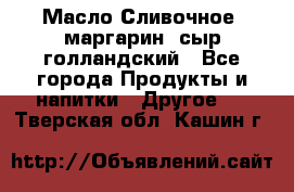 Масло Сливочное ,маргарин ,сыр голландский - Все города Продукты и напитки » Другое   . Тверская обл.,Кашин г.